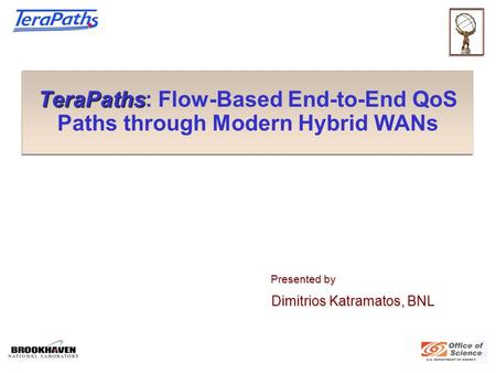 TeraPaths TeraPaths: Flow-Based End-to-End QoS Paths through Modern Hybrid WANs Presented by Presented by Dimitrios Katramatos, BNL Dimitrios Katramatos,
