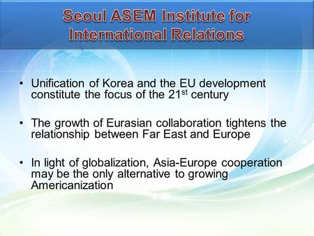 Unification of Korea and the EU development constitute the focus of the 21 st century The growth of Eurasian collaboration tightens the relationship between.