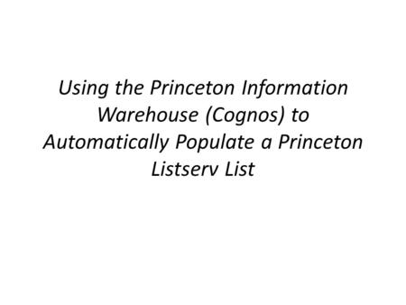 Using the Princeton Information Warehouse (Cognos) to Automatically Populate a Princeton Listserv List.