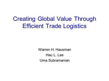 Creating Global Value Through Efficient Trade Logistics Warren H. Hausman Hau L. Lee Uma Subramanian.