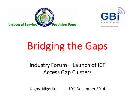Bridging the Gaps Industry Forum – Launch of ICT Access Gap Clusters Lagos, Nigeria. 19 th December 2014.