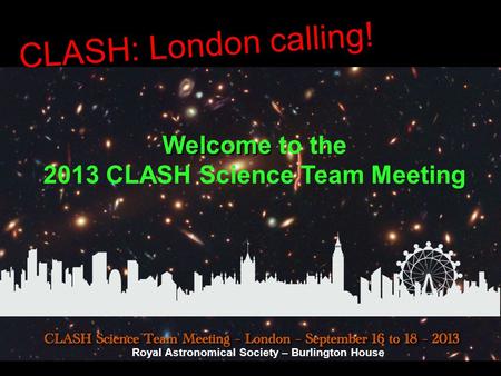 CLASH: London calling! Welcome Welcome to the 2013 CLASH Science Team Meeting Royal Astronomical Society – Burlington House.