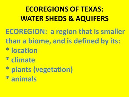 ECOREGIONS OF TEXAS: WATER SHEDS & AQUIFERS ECOREGION: a region that is smaller than a biome, and is defined by its: * location * climate * plants (vegetation)