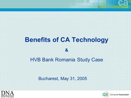 Benefits of CA Technology & HVB Bank Romania Study Case Bucharest, May 31, 2005.