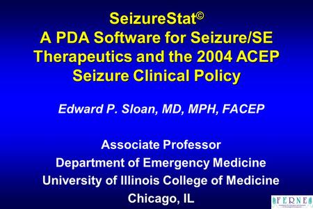 SeizureStat © A PDA Software for Seizure/SE Therapeutics and the 2004 ACEP Seizure Clinical Policy Edward P. Sloan, MD, MPH, FACEP Associate Professor.