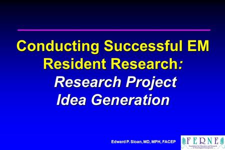 Edward P. Sloan, MD, MPH, FACEP Conducting Successful EM Resident Research: Research Project Idea Generation.