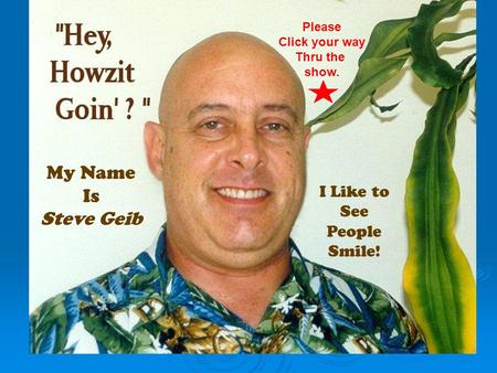 My Name Is Steve Geib I Like to See People Smile! Please Click your way Thru the show.