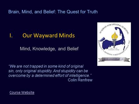 I.Our Wayward Minds Mind, Knowledge, and Belief Course Website Brain, Mind, and Belief: The Quest for Truth “We are not trapped in some kind of original.