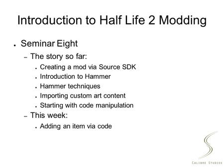 Introduction to Half Life 2 Modding ● Seminar Eight – The story so far: ● Creating a mod via Source SDK ● Introduction to Hammer ● Hammer techniques ●