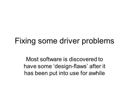 Fixing some driver problems Most software is discovered to have some ‘design-flaws’ after it has been put into use for awhile.