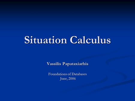 Situation Calculus Vassilis Papataxiarhis Foundations of Databases June, 2006 June, 2006.