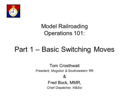 Model Railroading Operations 101: Part 1 – Basic Switching Moves Tom Crosthwait President, Mogollon & Southwestern RR & Fred Bock, MMR, Chief Dispatcher,