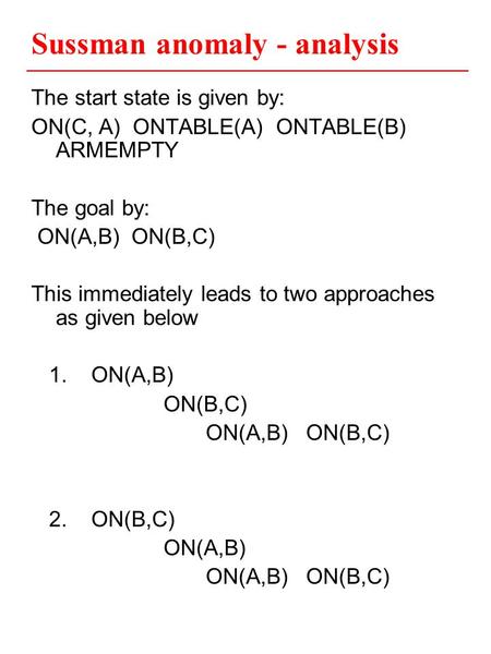 Sussman anomaly - analysis The start state is given by: ON(C, A) ONTABLE(A) ONTABLE(B) ARMEMPTY The goal by: ON(A,B) ON(B,C) This immediately leads to.