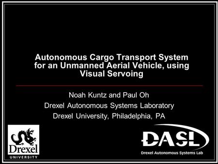 Autonomous Cargo Transport System for an Unmanned Aerial Vehicle, using Visual Servoing Noah Kuntz and Paul Oh Drexel Autonomous Systems Laboratory Drexel.