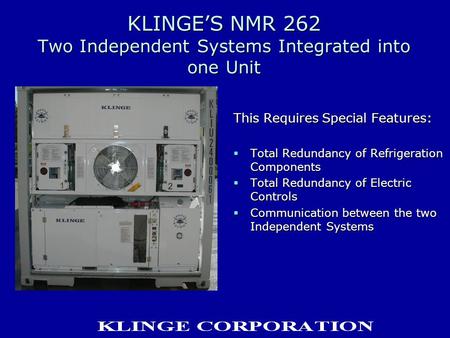 KLINGE’S NMR 262 Two Independent Systems Integrated into one Unit This Requires Special Features:  Total Redundancy of Refrigeration Components  Total.