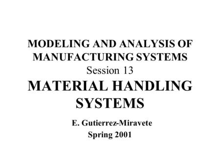 MODELING AND ANALYSIS OF MANUFACTURING SYSTEMS Session 13 MATERIAL HANDLING SYSTEMS E. Gutierrez-Miravete Spring 2001.