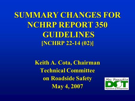 SUMMARY CHANGES FOR NCHRP REPORT 350 GUIDELINES [NCHRP 22-14 (02)] Keith A. Cota, Chairman Technical Committee on Roadside Safety May 4, 2007.
