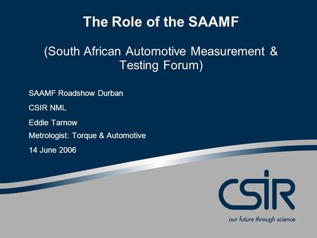 The Role of the SAAMF (South African Automotive Measurement & Testing Forum) SAAMF Roadshow Durban CSIR NML Eddie Tarnow Metrologist: Torque & Automotive.