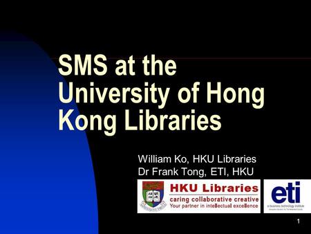 1 SMS at the University of Hong Kong Libraries William Ko, HKU Libraries Dr Frank Tong, ETI, HKU.