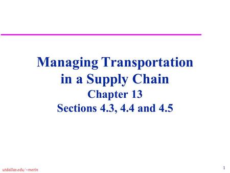 1 utdallas.edu/~metin Managing Transportation in a Supply Chain Chapter 13 Sections 4.3, 4.4 and 4.5.