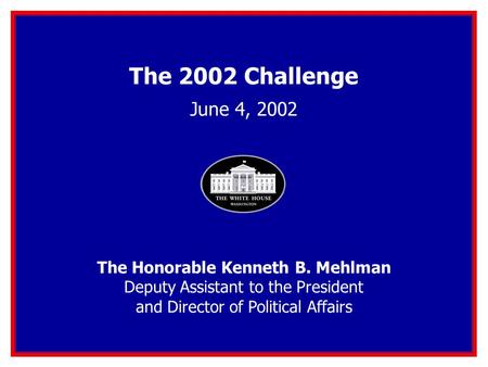 The 2002 Challenge June 4, 2002 The Honorable Kenneth B. Mehlman Deputy Assistant to the President and Director of Political Affairs.