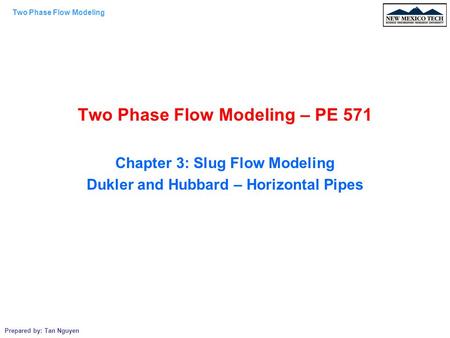 Two Phase Flow Modeling Prepared by: Tan Nguyen Two Phase Flow Modeling – PE 571 Chapter 3: Slug Flow Modeling Dukler and Hubbard – Horizontal Pipes.