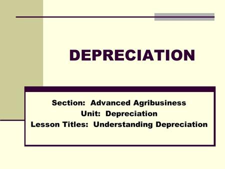 DEPRECIATION Section: Advanced Agribusiness Unit: Depreciation Lesson Titles: Understanding Depreciation.