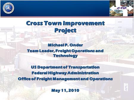 Cross Town Improvement Project Michael P. Onder Team Leader, Freight Operations and Technology US Department of Transportation Federal Highway Administration.