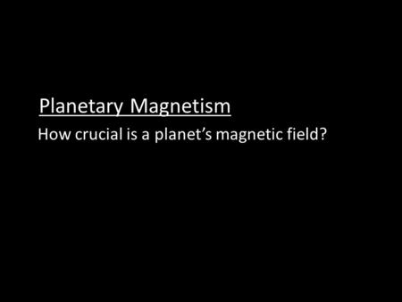 Planetary Magnetism How crucial is a planet’s magnetic field?
