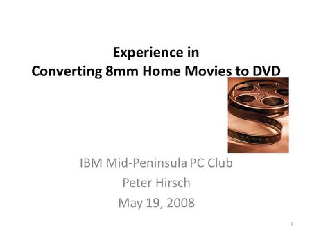 Experience in Converting 8mm Home Movies to DVD IBM Mid-Peninsula PC Club Peter Hirsch May 19, 2008 1.