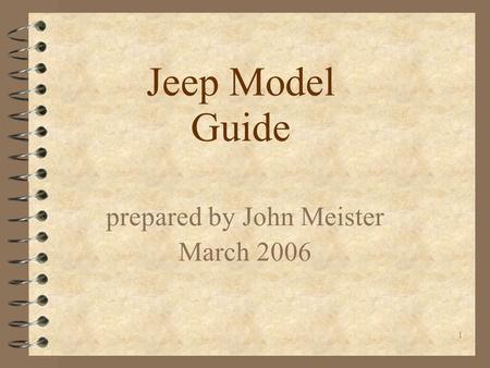1 Jeep Model Guide prepared by John Meister March 2006.