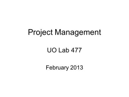 Project Management UO Lab 477 February 2013. What is a Project? Clear beginning and end Requires a budget Requires significant time Requires resources.