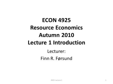 ECON 4925 Resource Economics Autumn 2010 Lecture 1 Introduction Lecturer: Finn R. Førsund 14925 Lecture 1.