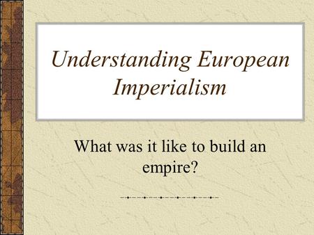 Understanding European Imperialism What was it like to build an empire?