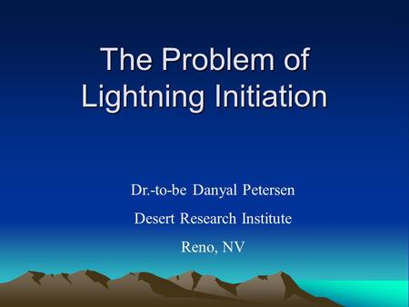 The Problem of Lightning Initiation Dr.-to-be Danyal Petersen Desert Research Institute Reno, NV.