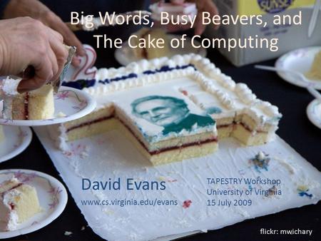 Big Words, Busy Beavers, and The Cake of Computing David Evans www.cs.virginia.edu/evans flickr: mwichary TAPESTRY Workshop University of Virginia 15.