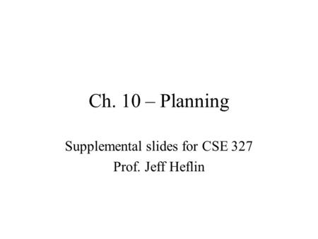 Ch. 10 – Planning Supplemental slides for CSE 327 Prof. Jeff Heflin.