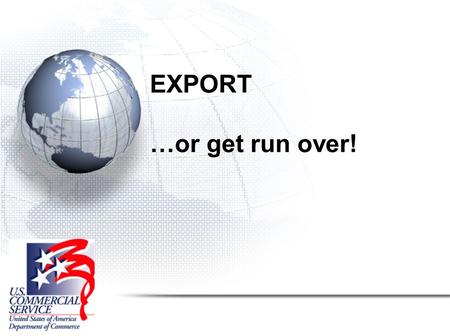 EXPORT …or get run over!. U.S. Department of Commerce Our mission:  To promote the export of goods & services from the United States, particularly by.