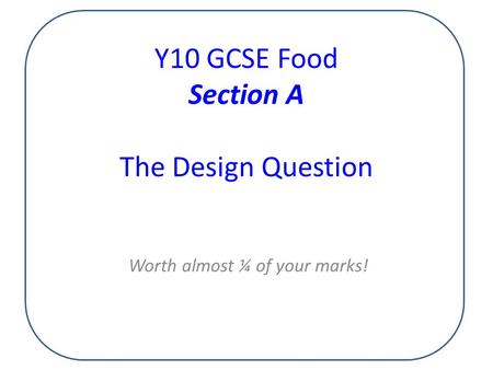 Y10 GCSE Food Section A The Design Question Worth almost ¼ of your marks!