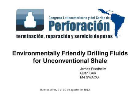 Buenos Aires, 7 al 10 de agosto de 2012 Environmentally Friendly Drilling Fluids for Unconventional Shale James Friedheim Quan Guo M-I SWACO.
