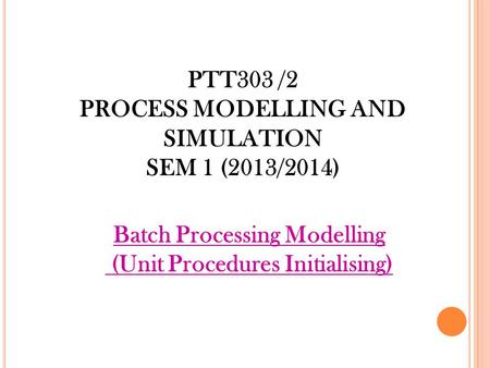 PTT303 /2 PROCESS MODELLING AND SIMULATION SEM 1 (2013/2014) Batch Processing Modelling (Unit Procedures Initialising)