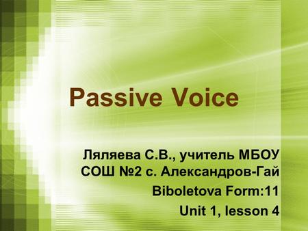 Passive Voice Ляляева С.В., учитель МБОУ СОШ №2 с. Александров-Гай Biboletova Form:11 Unit 1, lesson 4.