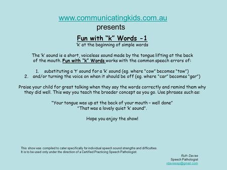 Fun with “k” Words -1 ‘k’ at the beginning of simple words The ‘k’ sound is a short, voiceless sound made by the tongue lifting at the back of the mouth.