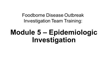 1Epidemiologic investigation Foodborne Disease Outbreak Investigation Team Training: Module 5 – Epidemiologic Investigation.