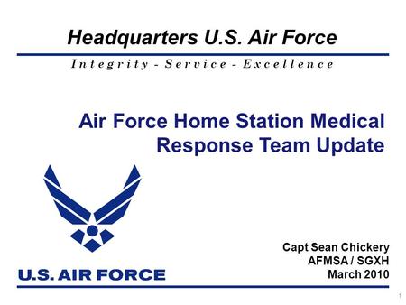 I n t e g r i t y - S e r v i c e - E x c e l l e n c e Headquarters U.S. Air Force 1 Air Force Home Station Medical Response Team Update Capt Sean Chickery.