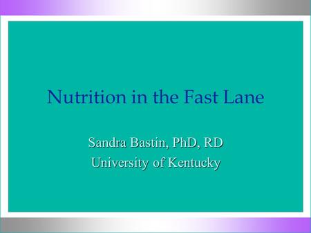 Nutrition in the Fast Lane Sandra Bastin, PhD, RD University of Kentucky.