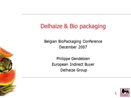 1 Delhaize & Bio packaging Belgian BioPackaging Conference December 2007 Philippe Gendebien European Indirect Buyer Delhaize Group.