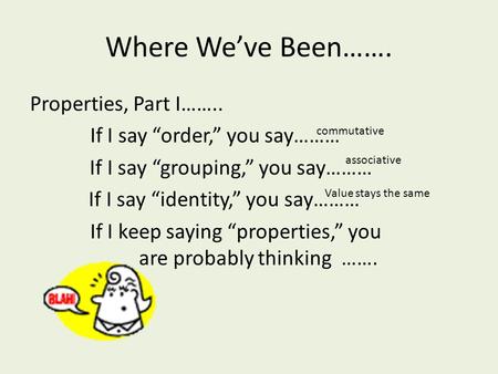 Where We’ve Been……. Properties, Part I…….. If I say “order,” you say……… If I say “grouping,” you say……… If I say “identity,” you say……… If I keep saying.