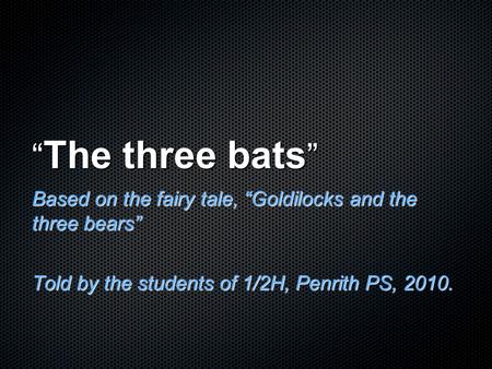 “The three bats” Based on the fairy tale, “Goldilocks and the three bears” Told by the students of 1/2H, Penrith PS, 2010.