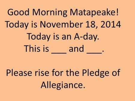 Good Morning Matapeake! Today is November 18, 2014 Today is an A-day. This is ___ and ___. Please rise for the Pledge of Allegiance.
